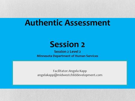 Facilitator: Angela Kapp Authentic Assessment Session 2 Session 2 Level 2 Minnesota Department of Human Services.