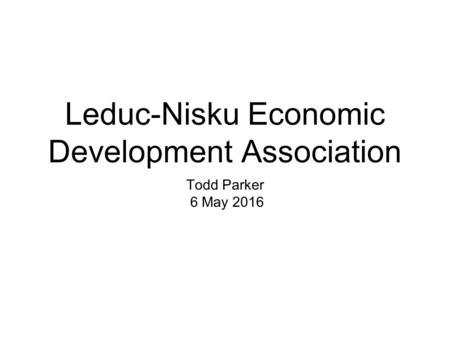 Leduc-Nisku Economic Development Association Todd Parker 6 May 2016.