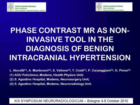 Diapositiva 1 XIX SYMPOSIUM NEURORADIOLOGICUM – Bologna 4-9 October 2010 PHASE CONTRAST MR AS NON- INVASIVE TOOL IN THE DIAGNOSIS OF BENIGN INTRACRANIAL.