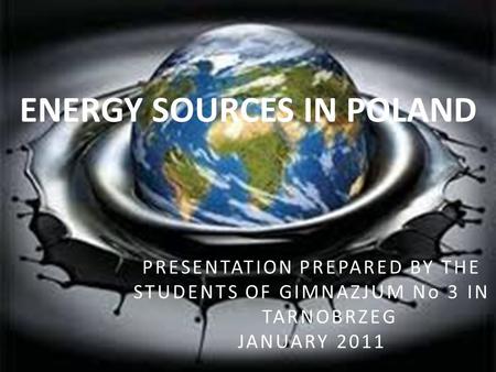 ENERGY SOURCES IN POLAND PRESENTATION PREPARED BY THE STUDENTS OF GIMNAZJUM No 3 IN TARNOBRZEG JANUARY 2011.