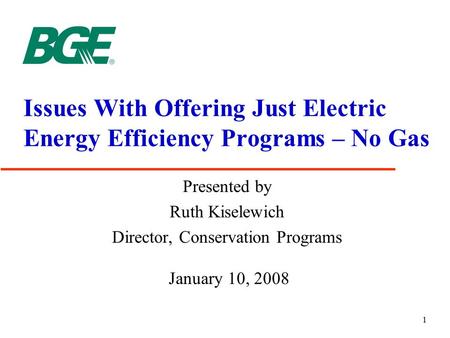 1 Issues With Offering Just Electric Energy Efficiency Programs – No Gas Presented by Ruth Kiselewich Director, Conservation Programs January 10, 2008.