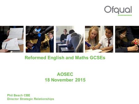 Reformed English and Maths GCSEs AOSEC 18 November 2015 Phil Beach CBE Director Strategic Relationships.