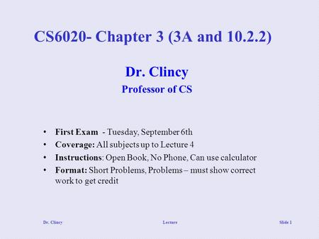 Dr. ClincyLecture Slide 1 CS6020- Chapter 3 (3A and 10.2.2) Dr. Clincy Professor of CS First Exam - Tuesday, September 6th Coverage: All subjects up to.