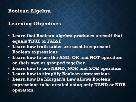 Boolean Algebra Learning Objectives Learn that Boolean algebra produces a result that equals TRUE or FALSE Learn how truth tables are used to represent.