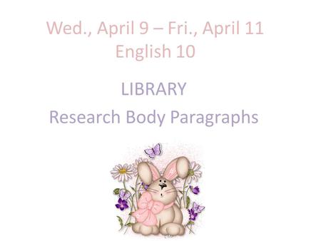 Wed., April 9 – Fri., April 11 English 10 LIBRARY Research Body Paragraphs.