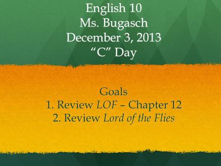 English 10 Ms. Bugasch December 3, 2013 “C” Day Goals 1. Review LOF – Chapter 12 2. Review Lord of the Flies.