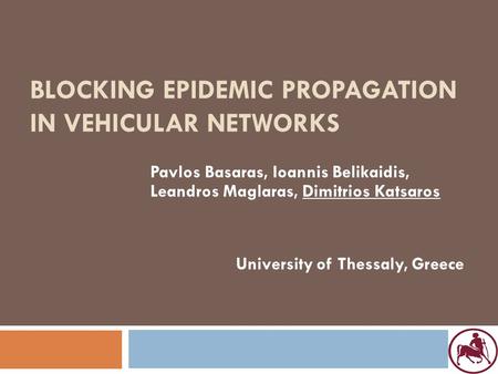 BLOCKING EPIDEMIC PROPAGATION IN VEHICULAR NETWORKS Pavlos Basaras, Ioannis Belikaidis, Leandros Maglaras, Dimitrios Katsaros University of Thessaly, Greece.