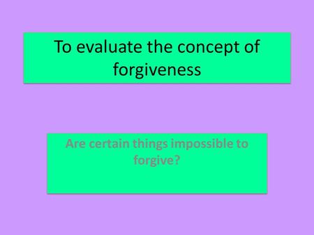 To evaluate the concept of forgiveness Are certain things impossible to forgive?