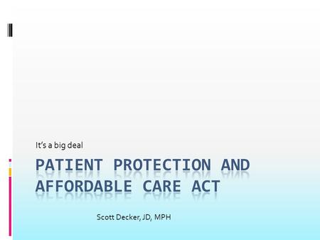 It’s a big deal Scott Decker, JD, MPH. What the White House Says:  Improved affordability  Helps 32 million uninsured obtain health insurance  Reduces.