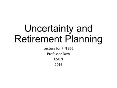 Uncertainty and Retirement Planning Lecture for FIN 352 Professor Dow CSUN 2016.