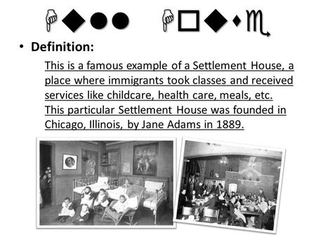 Hull House Definition: This is a famous example of a Settlement House, a place where immigrants took classes and received services like childcare, health.