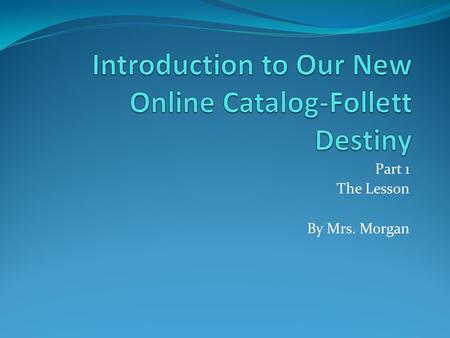 Part 1 The Lesson By Mrs. Morgan. Leyton 4-6 Grade Students Over the summer, we changed over to a new catalog system for our library. It is called Follett.