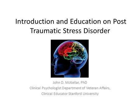 Introduction and Education on Post Traumatic Stress Disorder John D. McKellar, PhD Clinical Psychologist Department of Veteran Affairs, Clinical Educator.