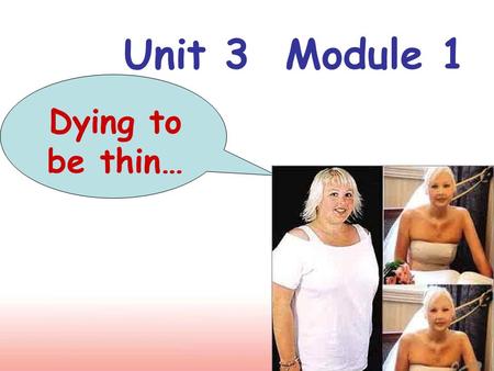 Unit 3 Module 1 Dying to be thin…. Enjoy the following pictures and please our eyes!