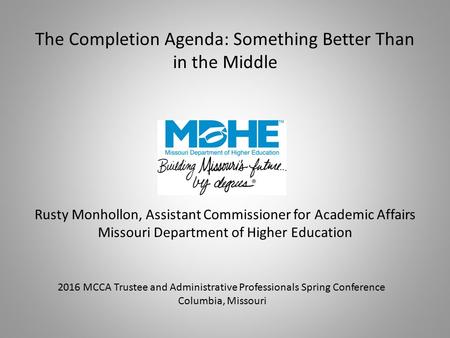 The Completion Agenda: Something Better Than in the Middle Rusty Monhollon, Assistant Commissioner for Academic Affairs Missouri Department of Higher Education.