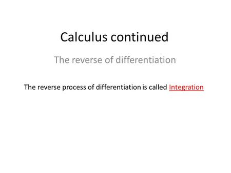 Calculus continued The reverse of differentiation The reverse process of differentiation is called Integration.