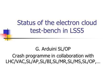 Status of the electron cloud test-bench in LSS5 G. Arduini SL/OP Crash programme in collaboration with LHC/VAC,SL/AP,SL/BI,SL/MR,SL/MS,SL/OP,…