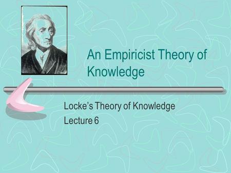 An Empiricist Theory of Knowledge Locke’s Theory of Knowledge Lecture 6.