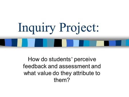 Inquiry Project: How do students ’ perceive feedback and assessment and what value do they attribute to them?