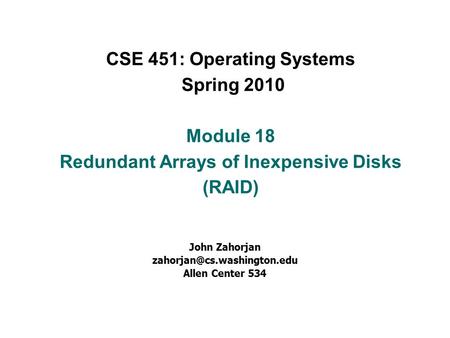 CSE 451: Operating Systems Spring 2010 Module 18 Redundant Arrays of Inexpensive Disks (RAID) John Zahorjan Allen Center 534.