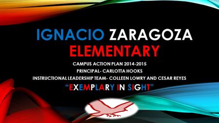 IGNACIO ZARAGOZA ELEMENTARY CAMPUS ACTION PLAN 2014-2015 PRINCIPAL- CARLOTTA HOOKS INSTRUCTIONAL LEADERSHIP TEAM- COLLEEN LOWRY AND CESAR REYES “EXEMPLARY.