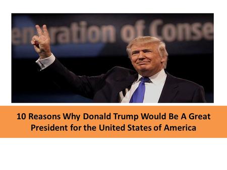 10 Reasons Why Donald Trump Would Be A Great President for the United States of America.