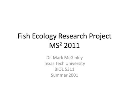 Fish Ecology Research Project MS 2 2011 Dr. Mark McGinley Texas Tech University BIOL 5311 Summer 2001.