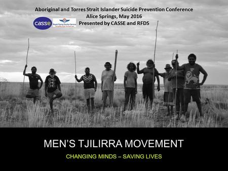 MEN’S TJILIRRA MOVEMENT CHANGING MINDS – SAVING LIVES Aboriginal and Torres Strait Islander Suicide Prevention Conference Alice Springs, May 2016 Presented.