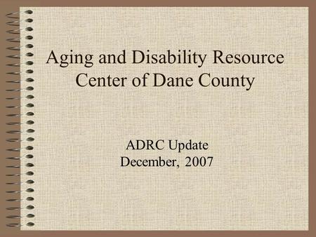 Aging and Disability Resource Center of Dane County ADRC Update December, 2007.