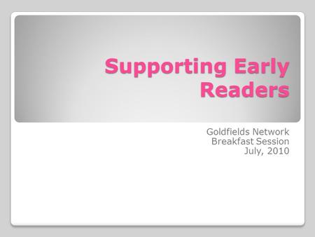 Supporting Early Readers Goldfields Network Breakfast Session July, 2010.