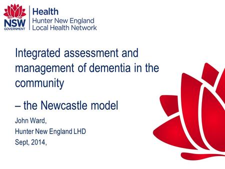 Integrated assessment and management of dementia in the community – the Newcastle model John Ward, Hunter New England LHD Sept, 2014,