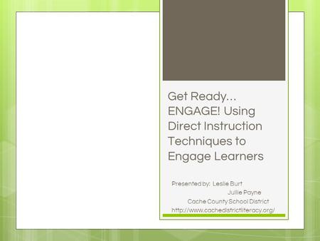 Get Ready… ENGAGE! Using Direct Instruction Techniques to Engage Learners Presented by: Leslie Burt Jullie Payne Cache County School District