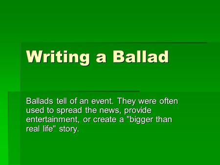 Writing a Ballad Ballads tell of an event. They were often used to spread the news, provide entertainment, or create a bigger than real life story.