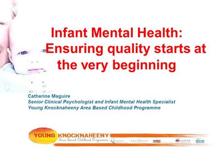 Infant Mental Health: Ensuring quality starts at the very beginning Catherine Maguire Senior Clinical Psychologist and Infant Mental Health Specialist.