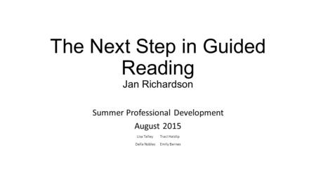 The Next Step in Guided Reading Jan Richardson Summer Professional Development August 2015 Lisa Talley Traci Haislip Della Nobles Emily Barnes.