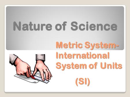 Nature of Science Metric System- International System of Units (SI) (SI)