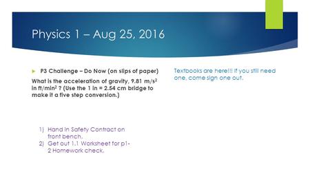 Physics 1 – Aug 25, 2016  P3 Challenge – Do Now (on slips of paper) What is the acceleration of gravity, 9.81 m/s 2 in ft/min 2 ? (Use the 1 in = 2.54.