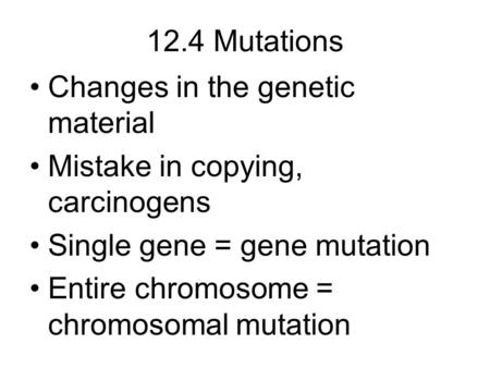 12.4 Mutations Changes in the genetic material Mistake in copying, carcinogens Single gene = gene mutation Entire chromosome = chromosomal mutation.