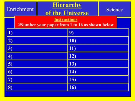 Science Hierarchy of the Universe Enrichment 3) 4) 5) 6) 8) 9) 10) 12) 13) 14) 15) 16) 7) 11) 1) 2) Instructions  Number your paper from 1 to 16 as shown.