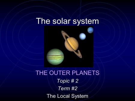 The solar system THE OUTER PLANETS Topic # 2 Term #2 The Local System.