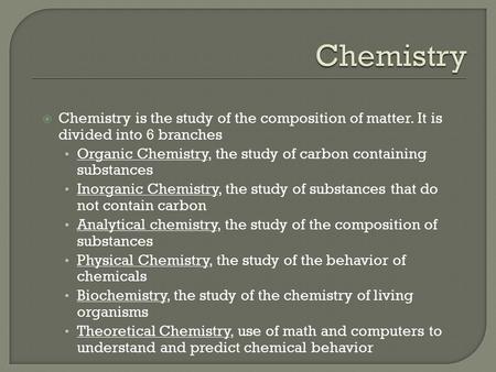  Chemistry is the study of the composition of matter. It is divided into 6 branches Organic Chemistry, the study of carbon containing substances Inorganic.