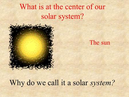 What is at the center of our solar system? Why do we call it a solar system? The sun.