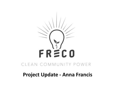 Project Update - Anna Francis. FRECo’s AGM 2016 Overview and update on projects – Anna Francis Financial update including interest and EIS – Peter Andrews.