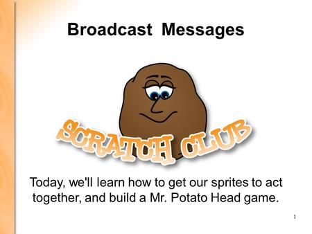 LEARNING SCRATCH: PRESENTATION 4 PRESENTATION 1: GETTING STARTED 1 Broadcast Messages Today, we'll learn how to get our sprites to act together, and build.