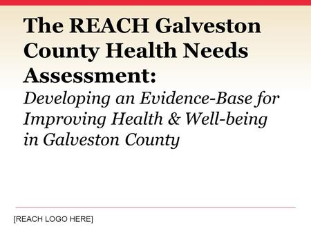 [REACH LOGO HERE] The REACH Galveston County Health Needs Assessment: Developing an Evidence-Base for Improving Health & Well-being in Galveston County.