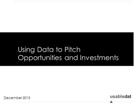 Usabledat a Using Data to Pitch Opportunities and Investments December 2015.