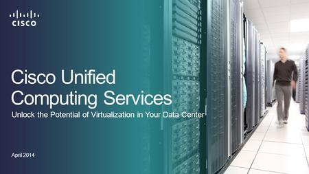 Cisco Unified Computing Services April 2014 Unlock the Potential of Virtualization in Your Data Center.