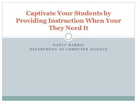 NANCY HARRIS DEPARTMENT OF COMPUTER SCIENCE Captivate Your Students by Providing Instruction When Your They Need It.