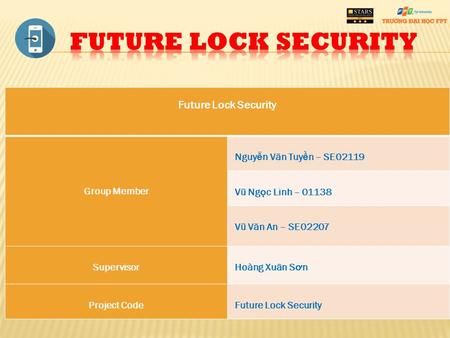 Future Lock Security Group Member Nguy ễ n V ă n Tuy ề n – SE02119 Vũ Ng ọ c Linh – 01138 Vũ V ă n An – SE02207 Supervisor Hoàng Xuân S ơ n Project Code.