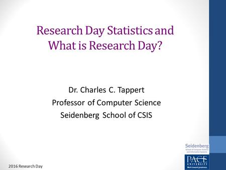 Research Day Statistics and What is Research Day? Dr. Charles C. Tappert Professor of Computer Science Seidenberg School of CSIS 2016 Research Day.